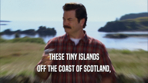 THESE TINY ISLANDS
 OFF THE COAST OF SCOTLAND,
 