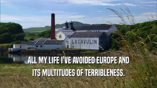 ALL MY LIFE I'VE AVOIDED EUROPE AND
 ITS MULTITUDES OF TERRIBLENESS.
 
