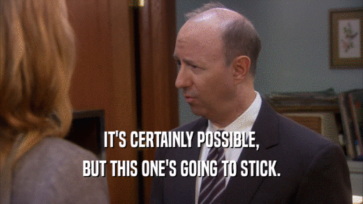 IT'S CERTAINLY POSSIBLE, BUT THIS ONE'S GOING TO STICK. 