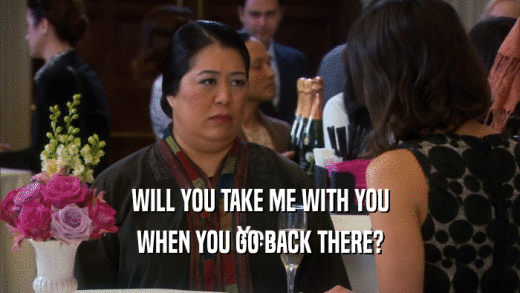 WILL YOU TAKE ME WITH YOU WHEN YOU GO BACK THERE? 