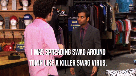 I WAS SPREADING SWAG AROUND TOWN LIKE A KILLER SWAG VIRUS. 