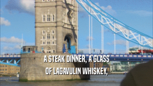 A STEAK DINNER, A GLASS OF LAGAVULIN WHISKEY, 