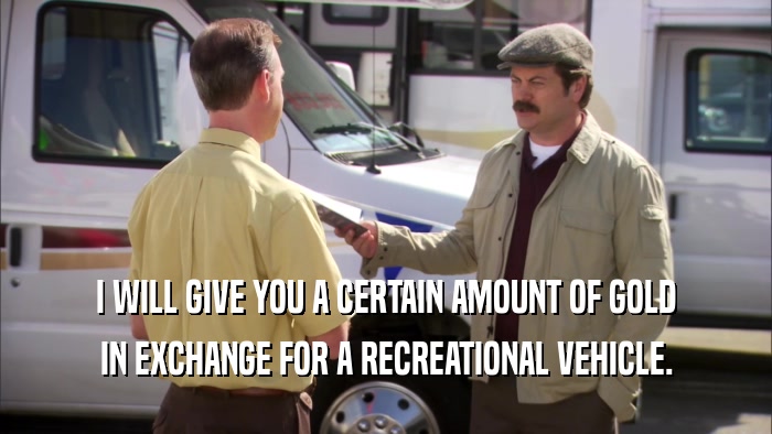 I WILL GIVE YOU A CERTAIN AMOUNT OF GOLD IN EXCHANGE FOR A RECREATIONAL VEHICLE. 