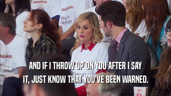 AND IF I THROW UP ON YOU AFTER I SAY IT, JUST KNOW THAT YOU'VE BEEN WARNED. 