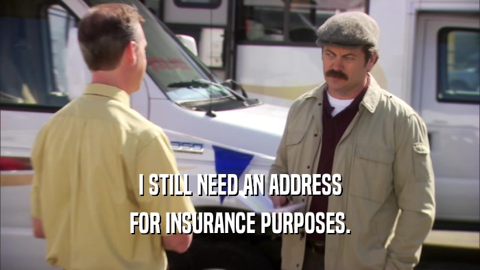 I STILL NEED AN ADDRESS FOR INSURANCE PURPOSES. 