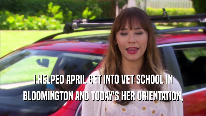 I HELPED APRIL GET INTO VET SCHOOL IN BLOOMINGTON AND TODAY'S HER ORIENTATION, 
