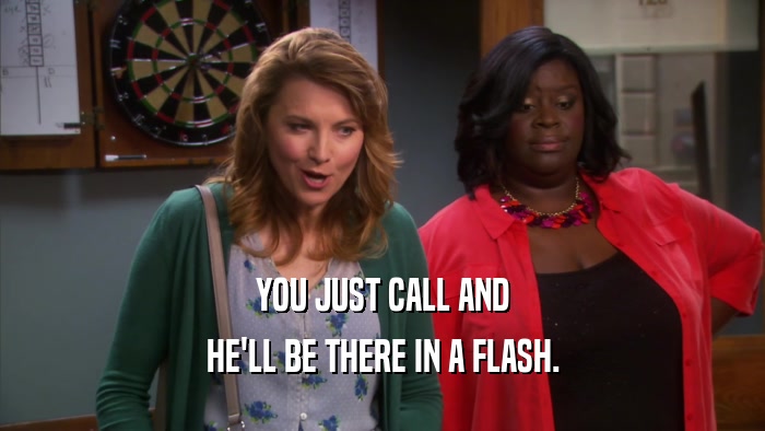 YOU JUST CALL AND HE'LL BE THERE IN A FLASH. 
