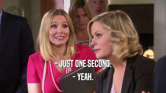 - JUST ONE SECOND. - YEAH. 