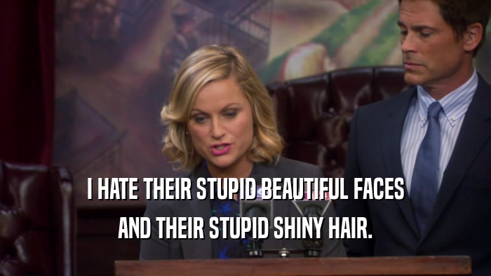 I HATE THEIR STUPID BEAUTIFUL FACES AND THEIR STUPID SHINY HAIR. 