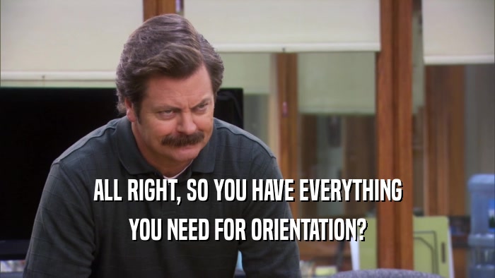 ALL RIGHT, SO YOU HAVE EVERYTHING YOU NEED FOR ORIENTATION? 