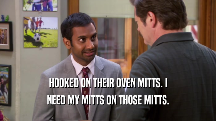 HOOKED ON THEIR OVEN MITTS. I NEED MY MITTS ON THOSE MITTS. 