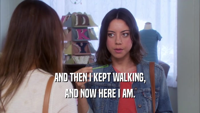 AND THEN I KEPT WALKING, AND NOW HERE I AM. 