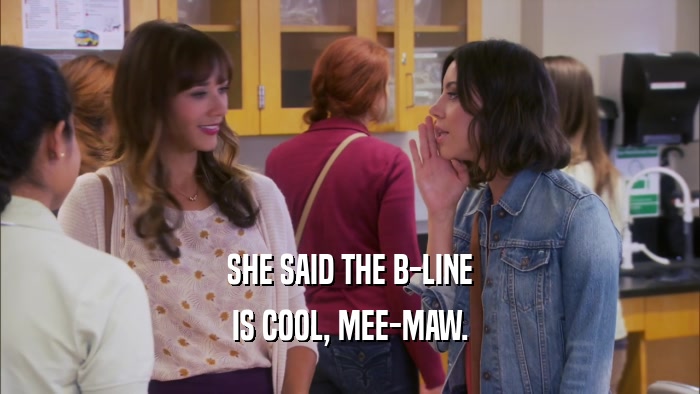 SHE SAID THE B-LINE IS COOL, MEE-MAW. 