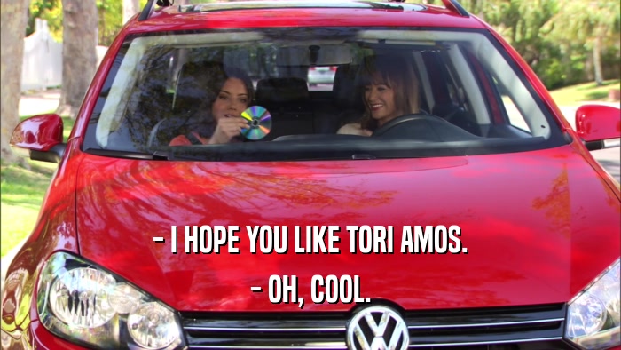 - I HOPE YOU LIKE TORI AMOS. - OH, COOL. 