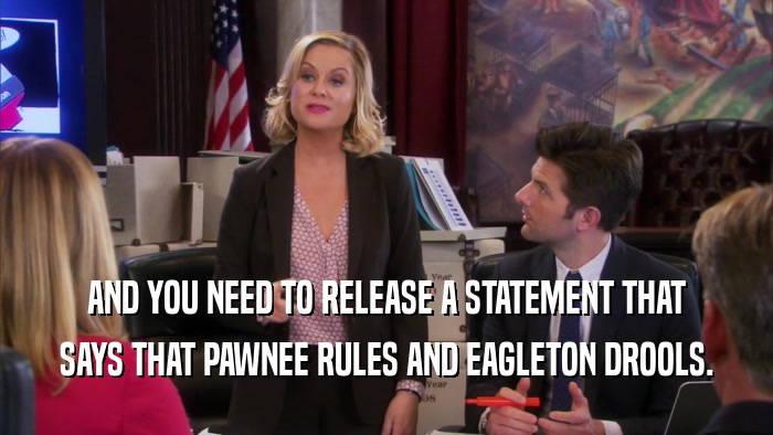 AND YOU NEED TO RELEASE A STATEMENT THAT SAYS THAT PAWNEE RULES AND EAGLETON DROOLS. 