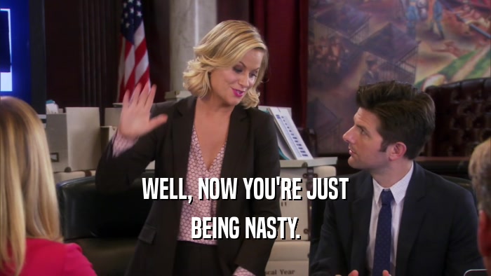 WELL, NOW YOU'RE JUST BEING NASTY. 