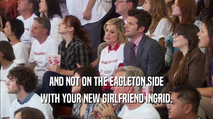 AND NOT ON THE EAGLETON SIDE WITH YOUR NEW GIRLFRIEND INGRID. 