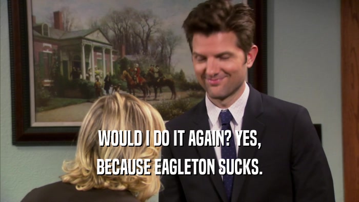 WOULD I DO IT AGAIN? YES, BECAUSE EAGLETON SUCKS. 