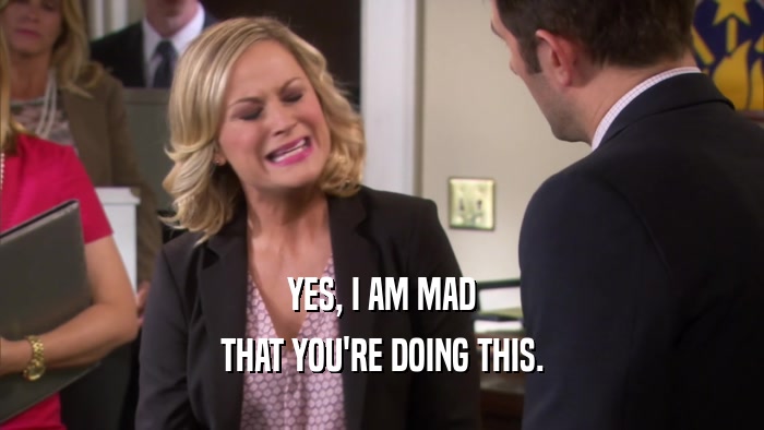 YES, I AM MAD THAT YOU'RE DOING THIS. 