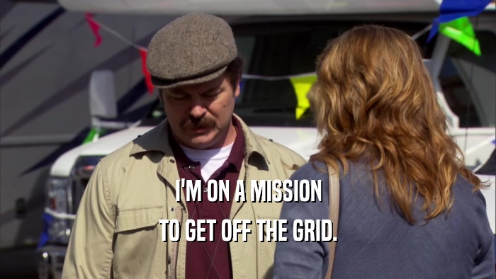 I'M ON A MISSION TO GET OFF THE GRID. 