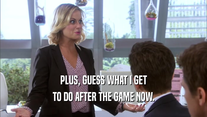 PLUS, GUESS WHAT I GET TO DO AFTER THE GAME NOW. 