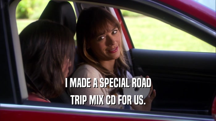I MADE A SPECIAL ROAD TRIP MIX CD FOR US. 