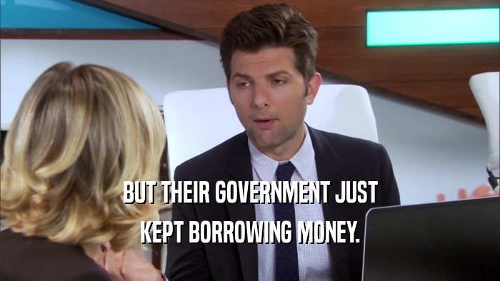 BUT THEIR GOVERNMENT JUST KEPT BORROWING MONEY. 