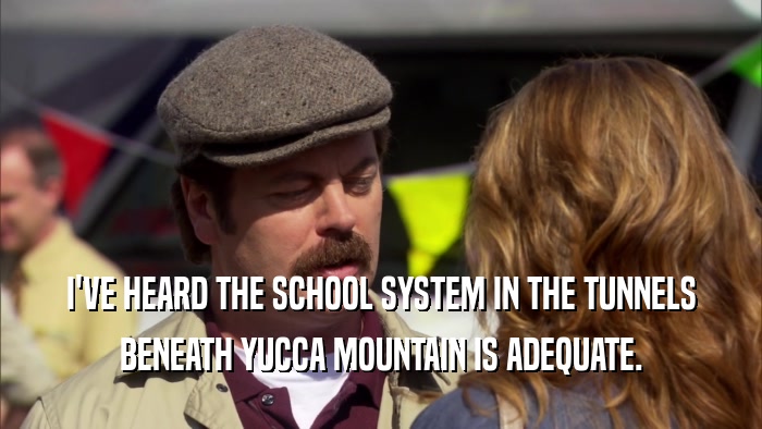I'VE HEARD THE SCHOOL SYSTEM IN THE TUNNELS BENEATH YUCCA MOUNTAIN IS ADEQUATE. 