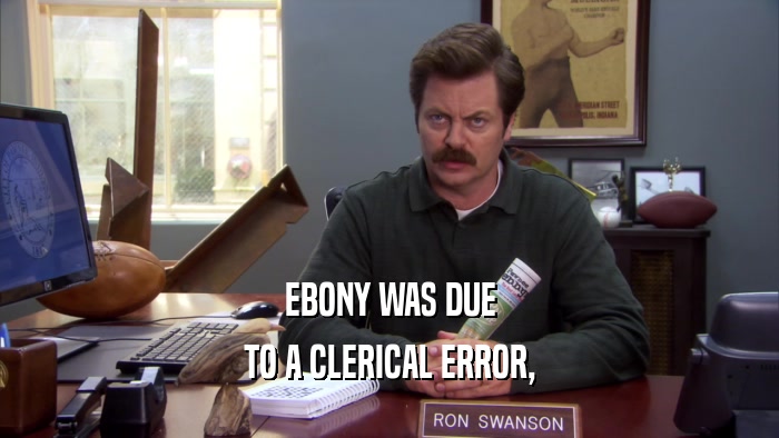EBONY WAS DUE TO A CLERICAL ERROR, 
