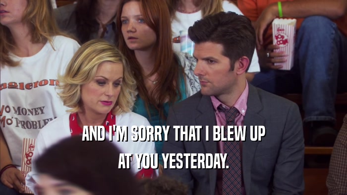 AND I'M SORRY THAT I BLEW UP AT YOU YESTERDAY. 