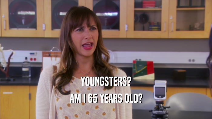 YOUNGSTERS? AM I 65 YEARS OLD? 
