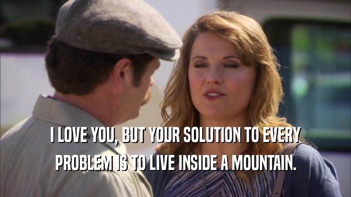 I LOVE YOU, BUT YOUR SOLUTION TO EVERY PROBLEM IS TO LIVE INSIDE A MOUNTAIN. 