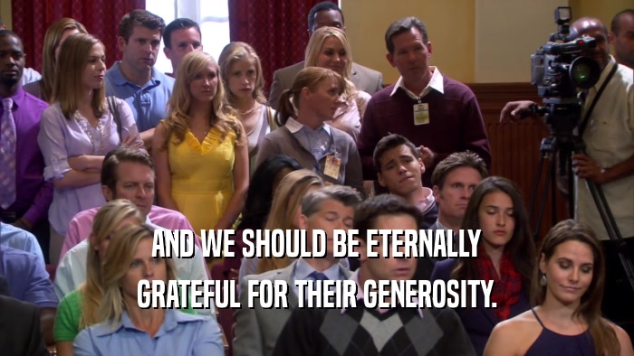 AND WE SHOULD BE ETERNALLY GRATEFUL FOR THEIR GENEROSITY. 