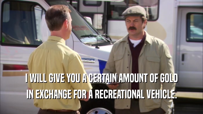 I WILL GIVE YOU A CERTAIN AMOUNT OF GOLD IN EXCHANGE FOR A RECREATIONAL VEHICLE. 