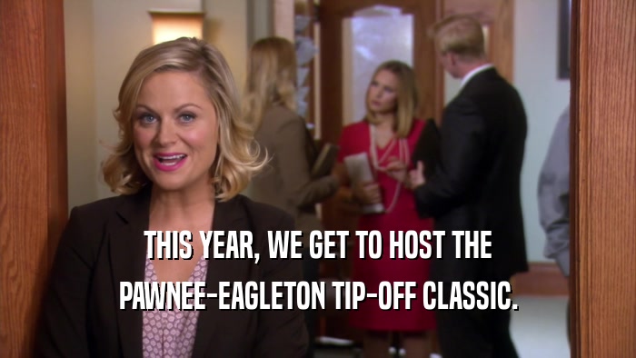 THIS YEAR, WE GET TO HOST THE PAWNEE-EAGLETON TIP-OFF CLASSIC. 
