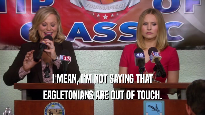 I MEAN, I'M NOT SAYING THAT EAGLETONIANS ARE OUT OF TOUCH. 