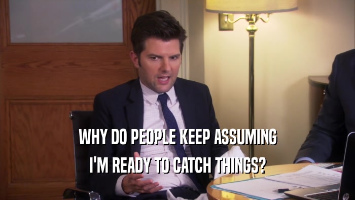 WHY DO PEOPLE KEEP ASSUMING I'M READY TO CATCH THINGS? 