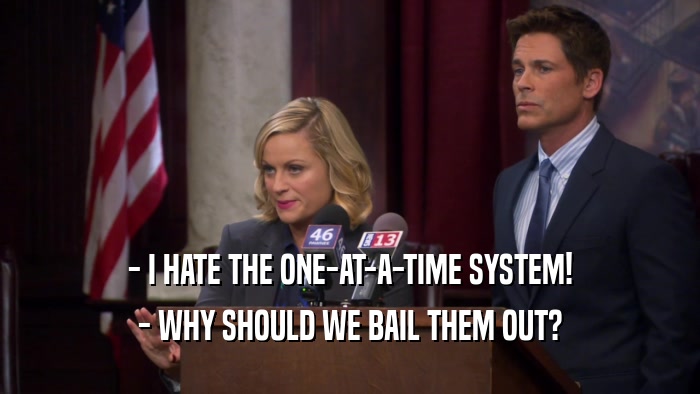 - I HATE THE ONE-AT-A-TIME SYSTEM! - WHY SHOULD WE BAIL THEM OUT? 