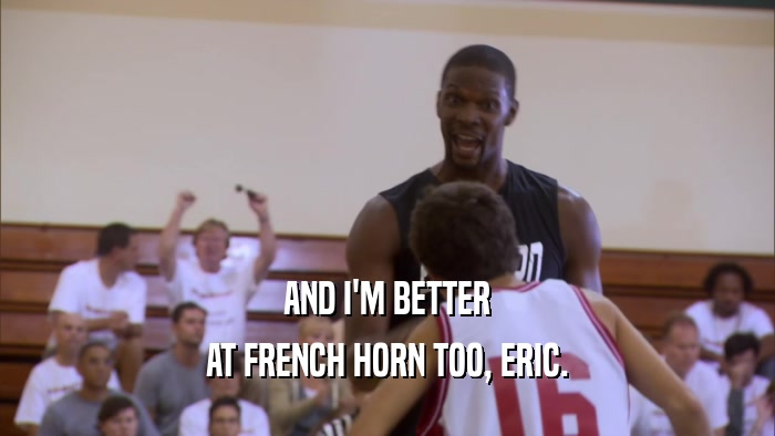 AND I'M BETTER AT FRENCH HORN TOO, ERIC. 