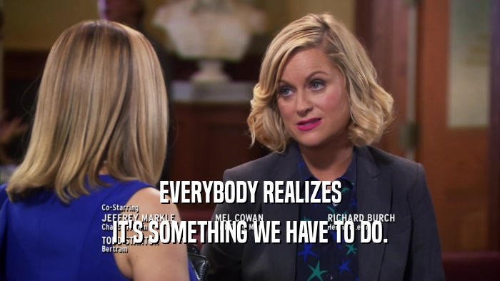 EVERYBODY REALIZES IT'S SOMETHING WE HAVE TO DO. 