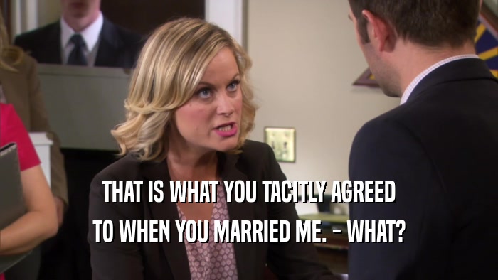 THAT IS WHAT YOU TACITLY AGREED TO WHEN YOU MARRIED ME. - WHAT? 