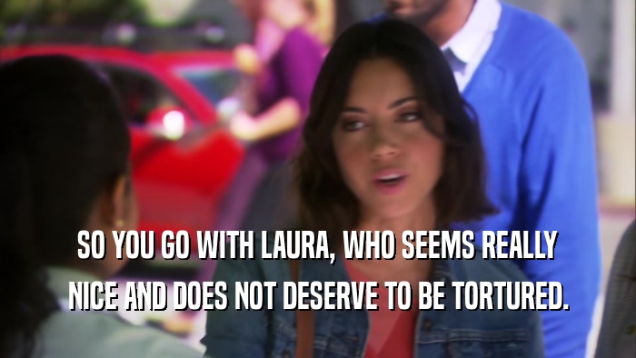 SO YOU GO WITH LAURA, WHO SEEMS REALLY NICE AND DOES NOT DESERVE TO BE TORTURED. 