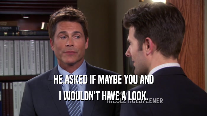 HE ASKED IF MAYBE YOU AND I WOULDN'T HAVE A LOOK. 