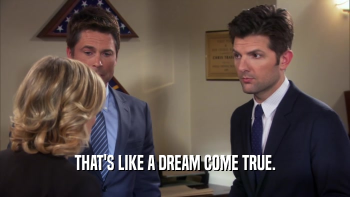 THAT'S LIKE A DREAM COME TRUE.  