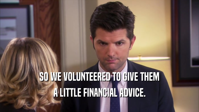 SO WE VOLUNTEERED TO GIVE THEM
 A LITTLE FINANCIAL ADVICE.
 