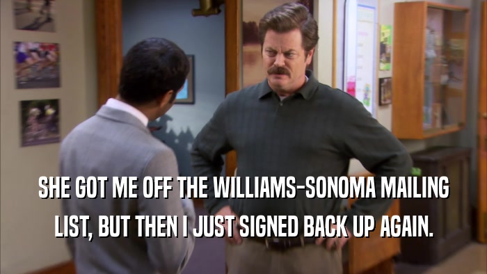 SHE GOT ME OFF THE WILLIAMS-SONOMA MAILING LIST, BUT THEN I JUST SIGNED BACK UP AGAIN. 