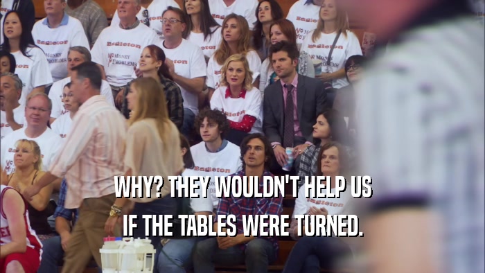 WHY? THEY WOULDN'T HELP US IF THE TABLES WERE TURNED. 
