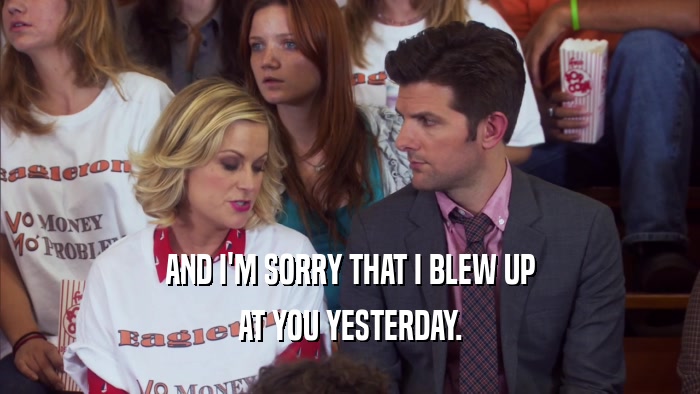 AND I'M SORRY THAT I BLEW UP AT YOU YESTERDAY. 