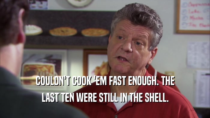 COULDN'T COOK 'EM FAST ENOUGH. THE LAST TEN WERE STILL IN THE SHELL. 