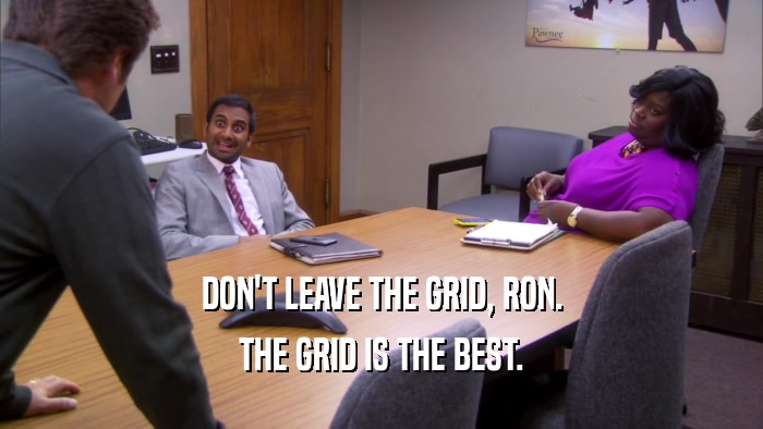 DON'T LEAVE THE GRID, RON. THE GRID IS THE BEST. 